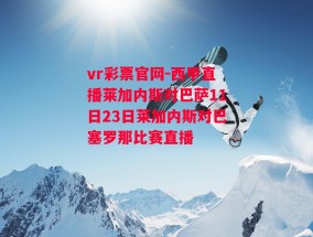 vr彩票官网-西甲直播莱加内斯对巴萨11日23日莱加内斯对巴塞罗那比赛直播