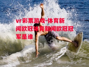 vr彩票游戏-体育新闻欧冠体育新闻欧冠冠军是谁