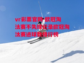 vr彩票官网-欧冠淘汰赛不失球纪录欧冠淘汰赛进球数排行榜