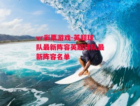 vr彩票游戏-英超球队最新阵容英超球队最新阵容名单