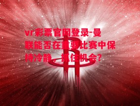 vr彩票官网登录-曼联能否在重要比赛中保持冷静，抓住机会？