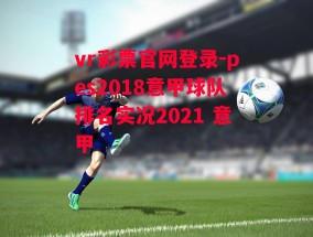 vr彩票官网登录-pes2018意甲球队排名实况2021 意甲