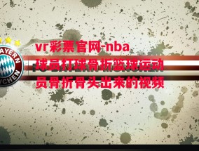 vr彩票官网-nba球员打球骨折篮球运动员骨折骨头出来的视频