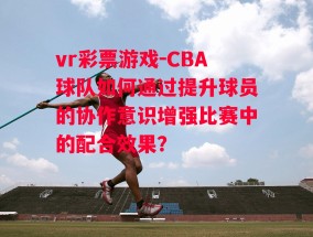 vr彩票游戏-CBA球队如何通过提升球员的协作意识增强比赛中的配合效果？